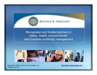 Recognized and trusted partners in
                          safety, health, environmental,
                       and business continuity management.




Copyright © 2009 by Rancour & Associates, LLC    http://RancourAssociates.com
All rights reserved.
 