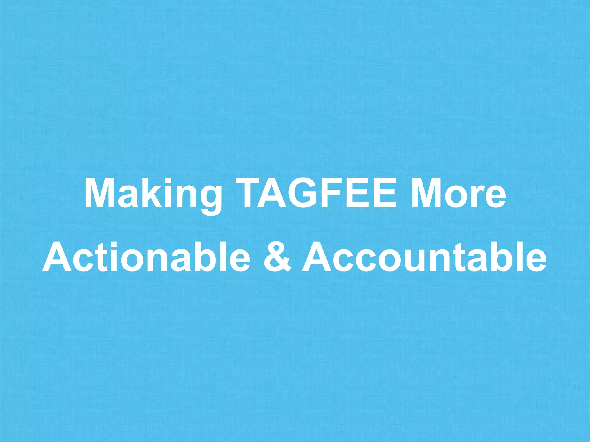 Making TAGFEE More
Actionable & Accountable
 
