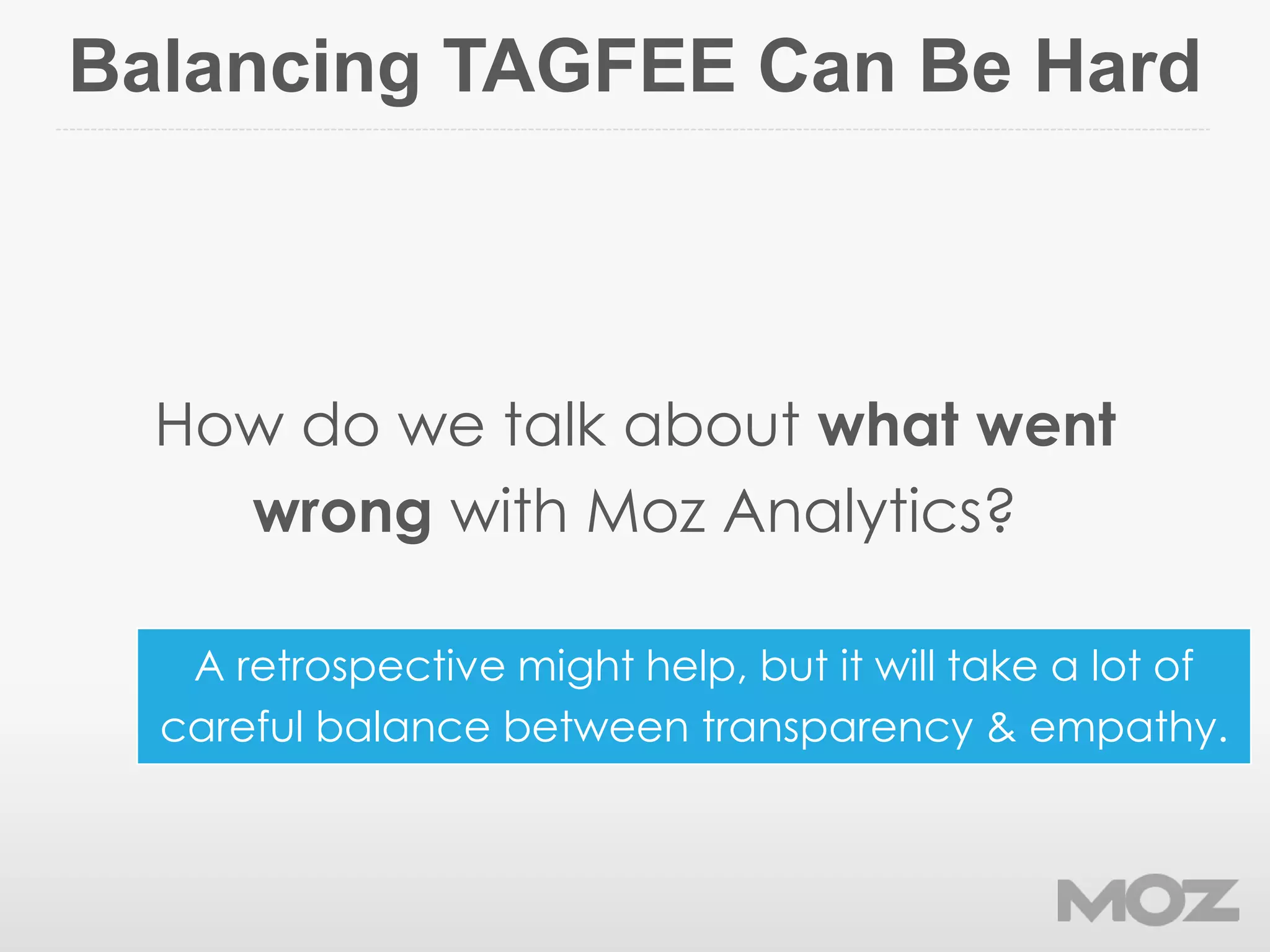 Balancing TAGFEE Can Be Hard
How do we talk about what went
wrong with Moz Analytics?
A retrospective might help, but it will take a lot of
careful balance between transparency & empathy.
 