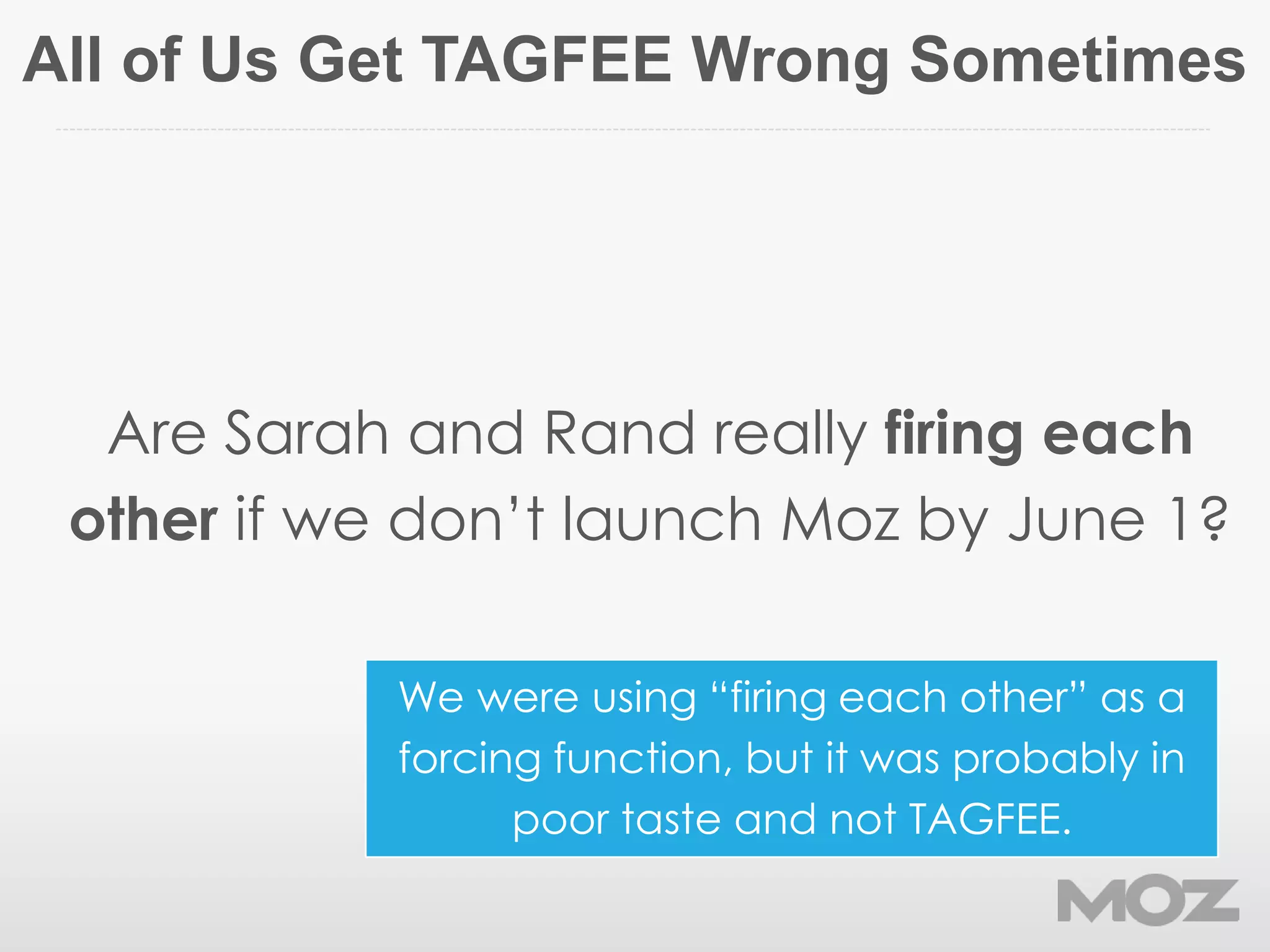 All of Us Get TAGFEE Wrong Sometimes
Are Sarah and Rand really firing each
other if we don’t launch Moz by June 1?
We were using “firing each other” as a
forcing function, but it was probably in
poor taste and not TAGFEE.
 