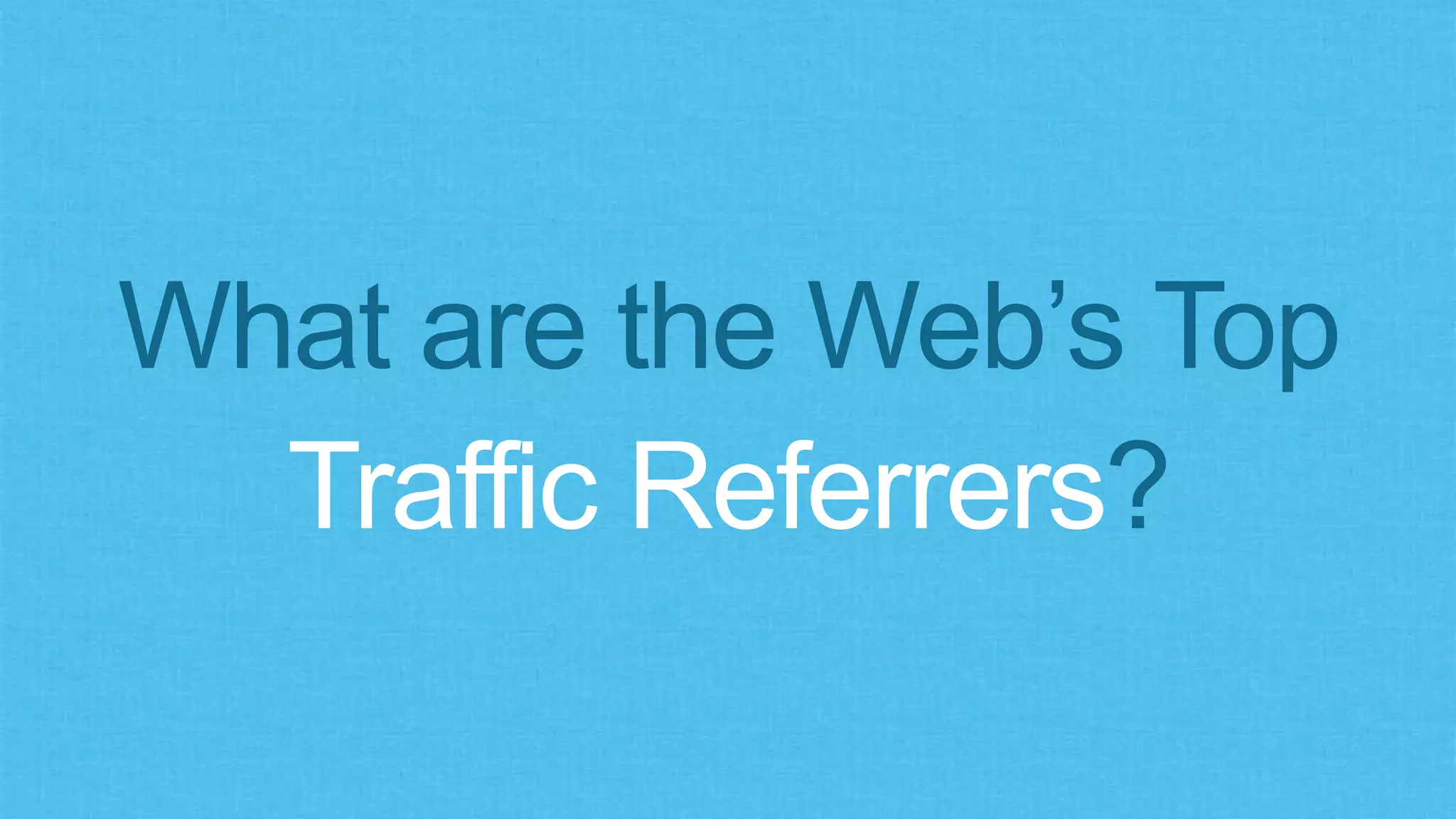 What are the Web’s Top
Traffic Referrers?
 