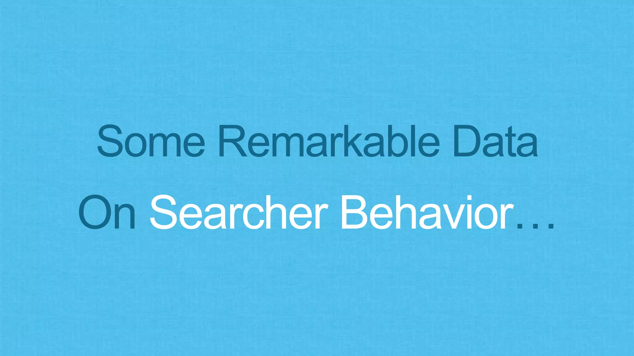 Some Remarkable Data
On Searcher Behavior…
 