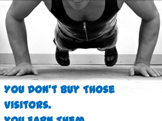 You Don’t Buy Those
Visitors.
 