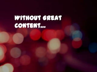 Without Great
Content…
 