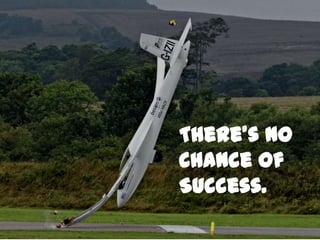 There’s No
Chance of
Success.
 