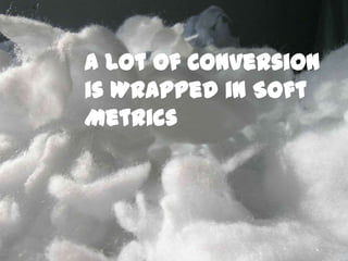 A Lot of Conversion
is Wrapped in Soft
Metrics
 
