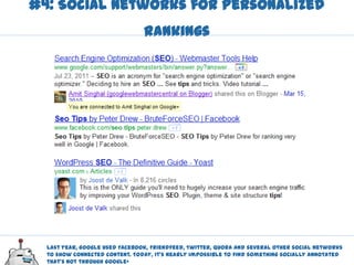 #4: Social Networks for Personalized
                                Rankings




  Last year, Google used Facebook, Friendfeed, Twitter, Quora and several other social networks
  to show connected content. Today, it’s nearly impossible to find something socially annotated
  that’s not through Google+
 