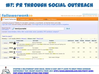 #7: PR through Social Outreach




  Starting a relationship over social media is easy and it leads to great press coverage
  surprisingly fast. Recent example from Moz: http://www.geekwire.com/2011/postit-wars-
  part-space-invaders-attack-pine-street
 