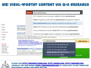 #8: Viral-Worthy Content via Q+A Research




    Places like http://answers.yahoo.com, http://quora.com, http://answers.com,
    virtually any web forum (http://boardreader.com is a good way to find them) and
 