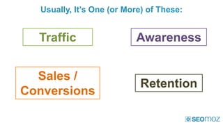 Usually, It’s One (or More) of These:


  Traffic                 Awareness


  Sales /
                            Retention
Conversions
 