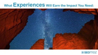 What   Experiences Will Earn the Impact You Need:
 