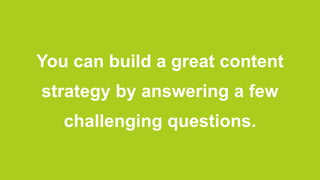 You can build a great content
strategy by answering a few
   challenging questions.
 