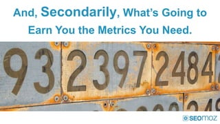 And, Secondarily, What’s Going to
  Earn You the Metrics You Need.
 