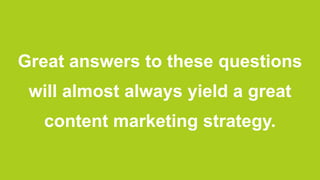 Great answers to these questions
 will almost always yield a great
  content marketing strategy.
 