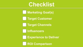 Checklist
Marketing Goal(s)
Target Customer
Target Channels
Influencers
Experience to Deliver

ROI Comparison
 