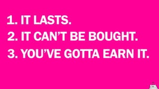 1. IT LASTS.
2. IT CAN’T BE BOUGHT.
3. YOU’VE GOTTA EARN IT.
 