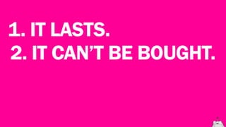 1. IT LASTS.
2. IT CAN’T BE BOUGHT.
 
