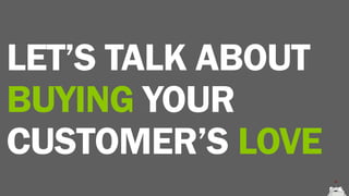 LET’S TALK ABOUT
BUYING YOUR
CUSTOMER’S LOVE
 