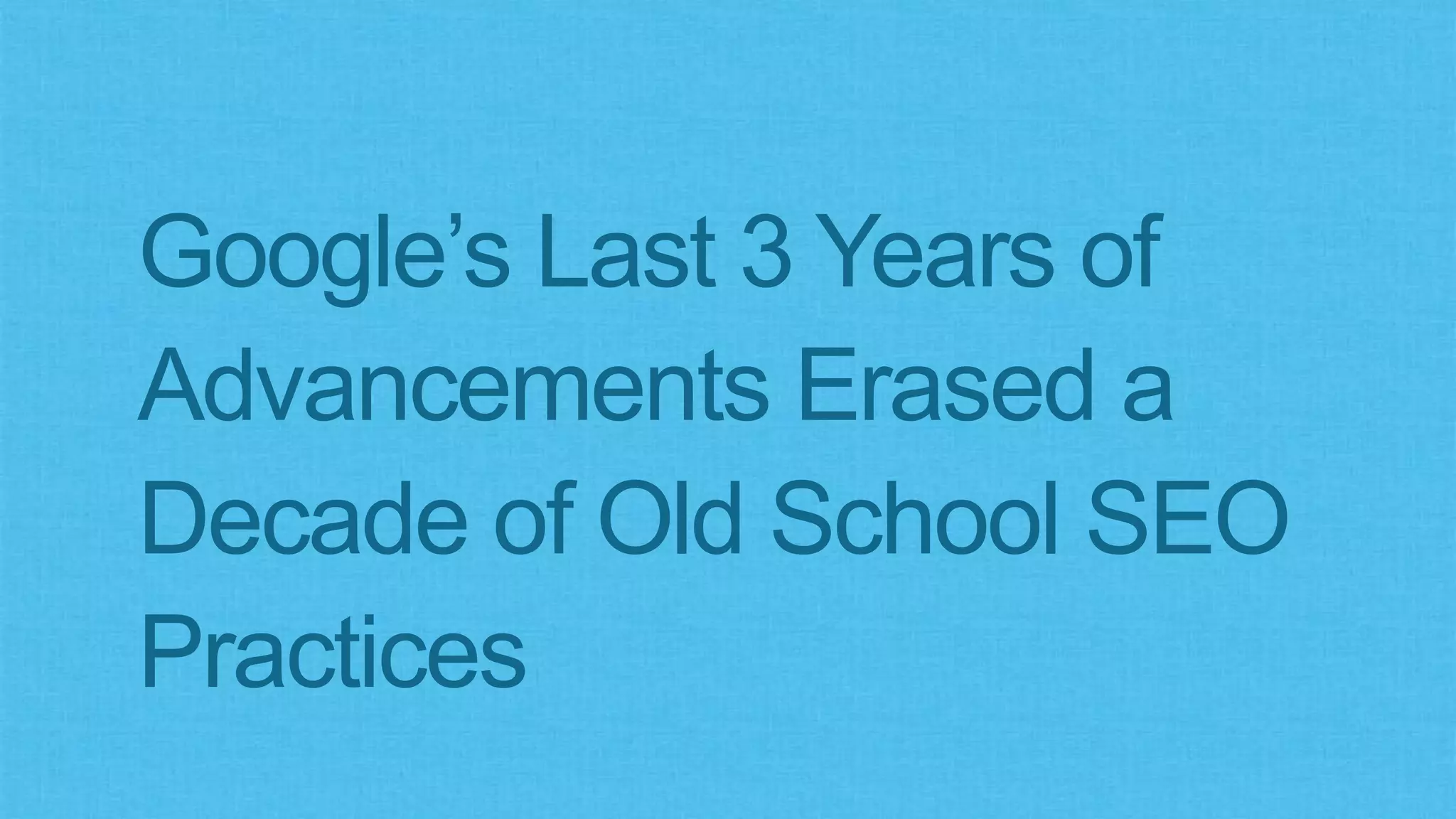 Google’s Last 3 Years of
Advancements Erased a
Decade of Old School SEO
Practices
 