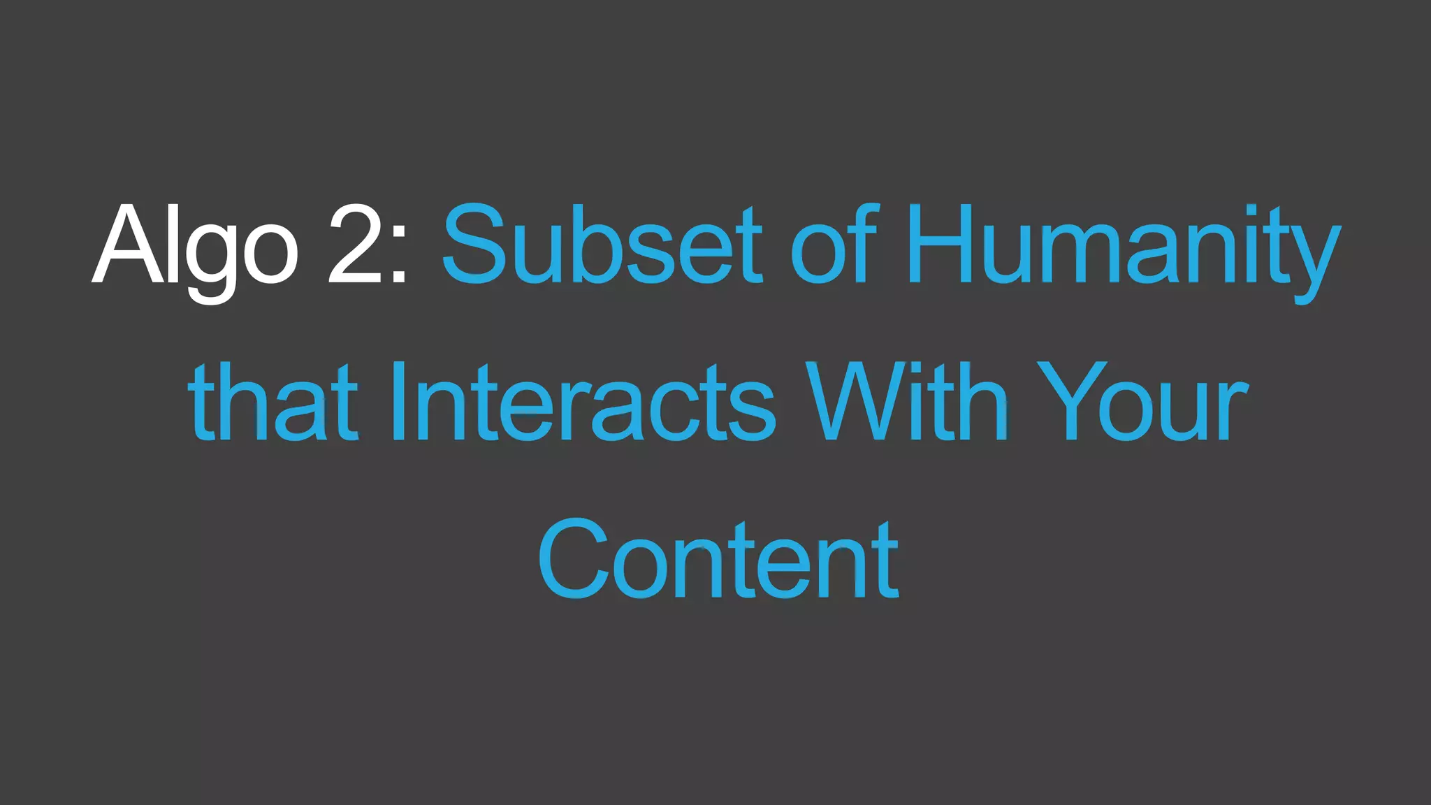 Algo 2: Subset of Humanity
that Interacts With Your
Content
 