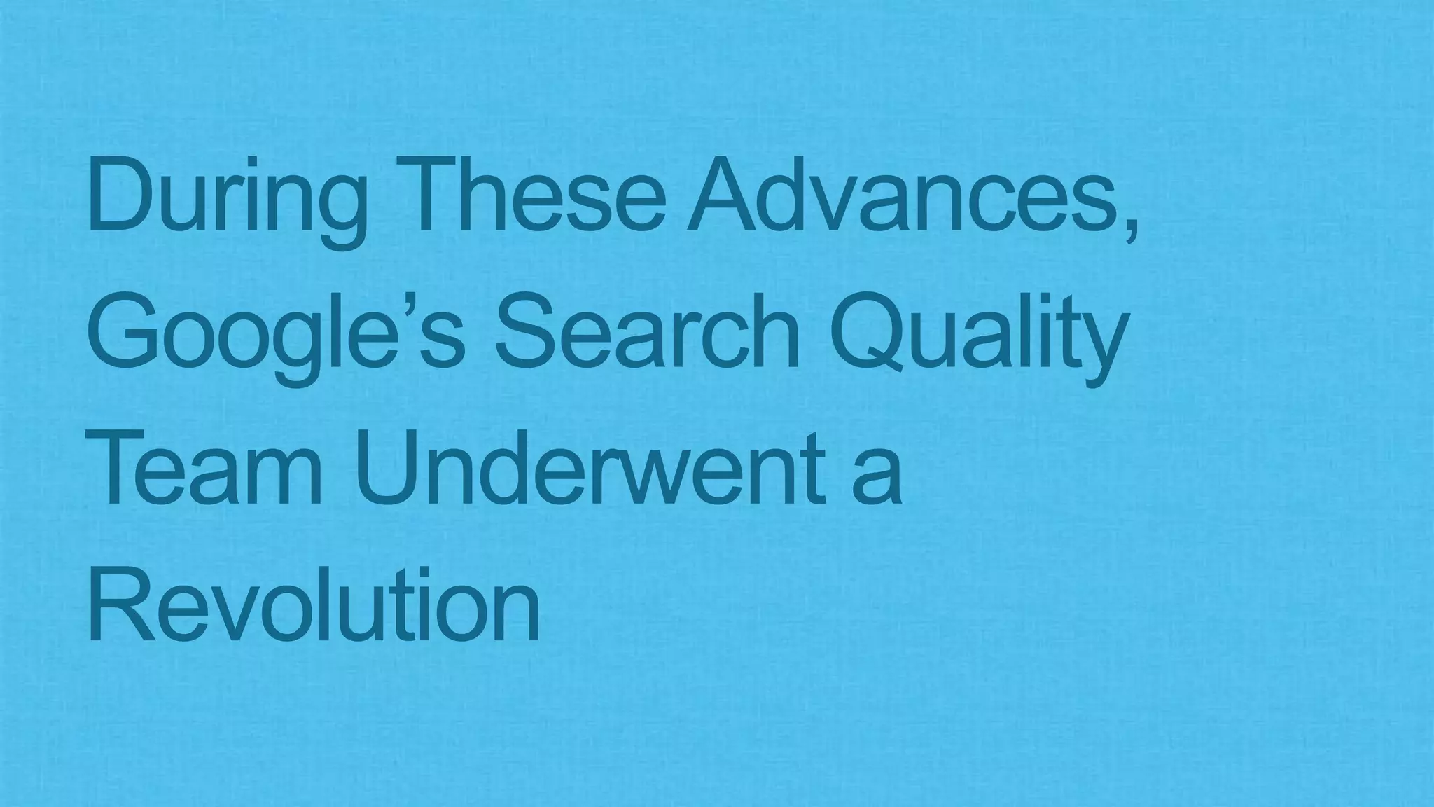 During These Advances,
Google’s Search Quality
Team Underwent a
Revolution
 