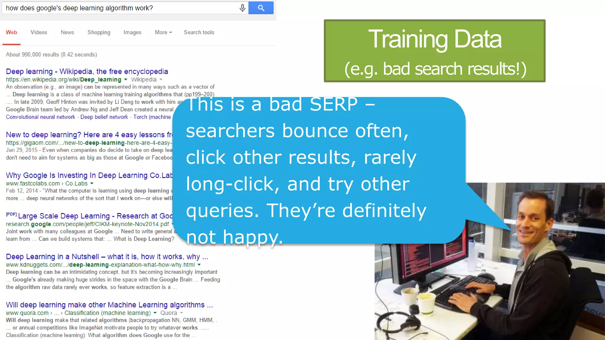 Training Data
(e.g. bad search results!)
This is a bad SERP –
searchers bounce often,
click other results, rarely
long-click, and try other
queries. They’re definitely
not happy.
 