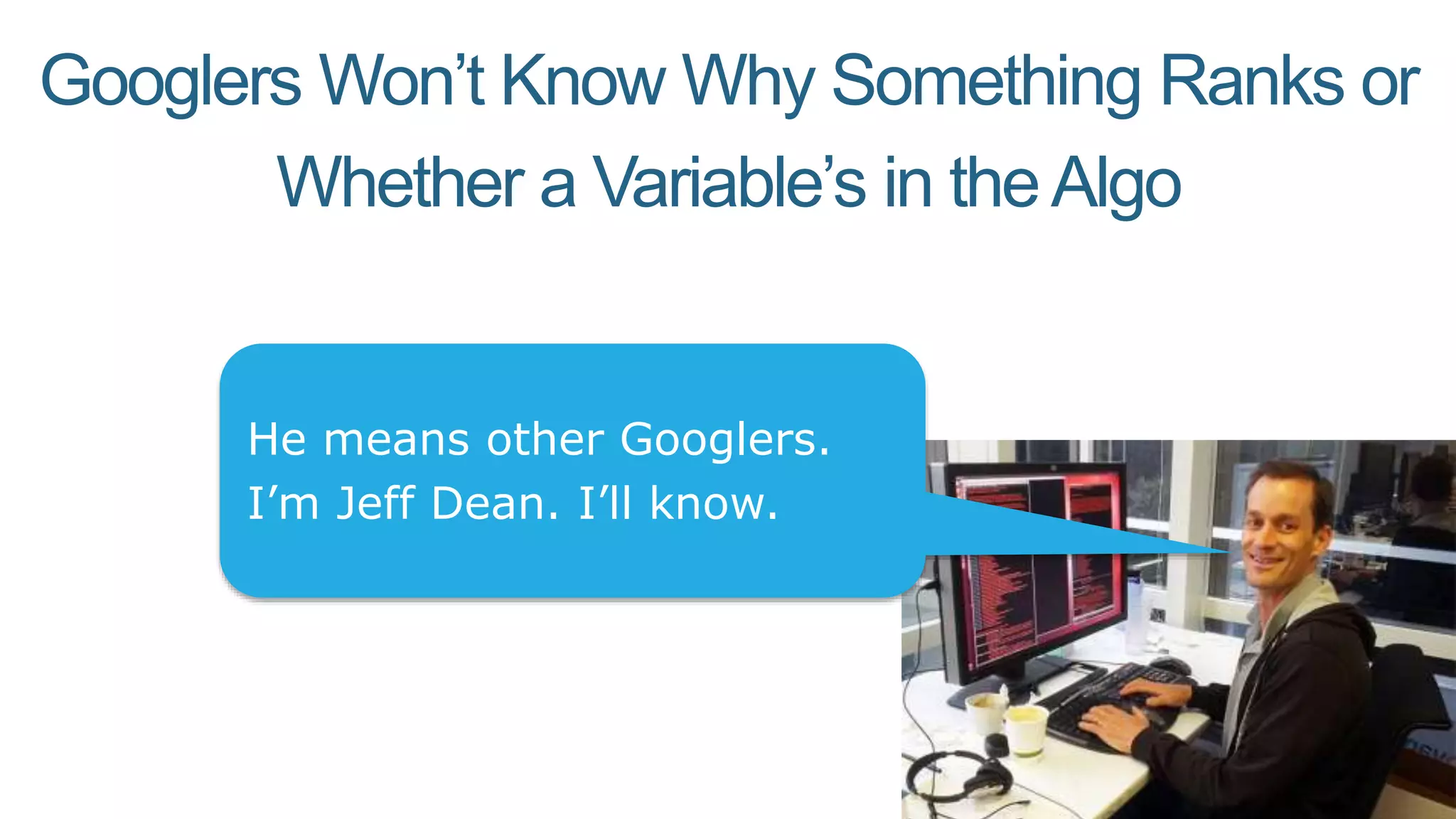 Googlers Won’t Know Why Something Ranks or
Whether a Variable’s in theAlgo
He means other Googlers.
I’m Jeff Dean. I’ll know.
 
