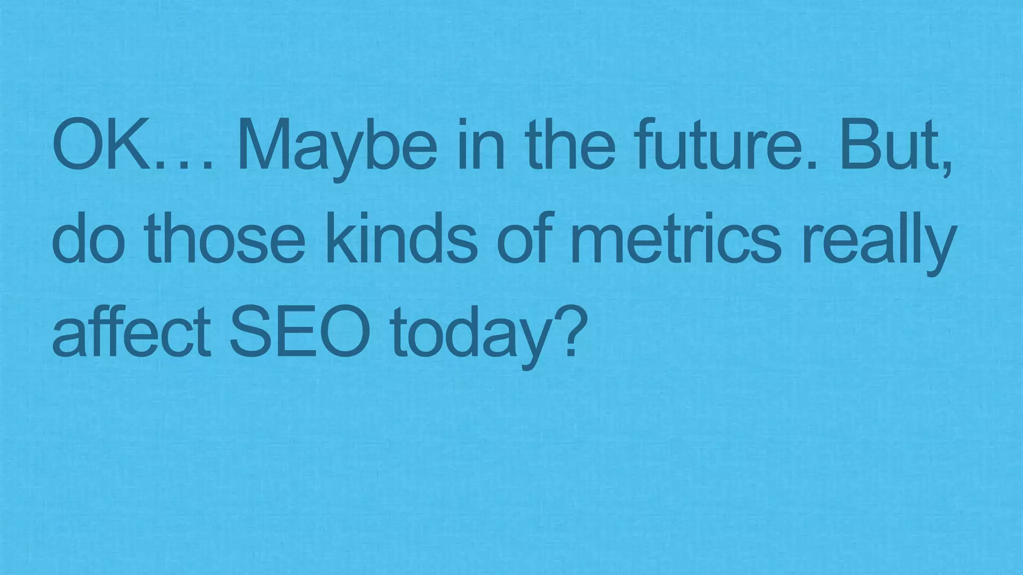 OK… Maybe in the future. But,
do those kinds of metrics really
affect SEO today?
 