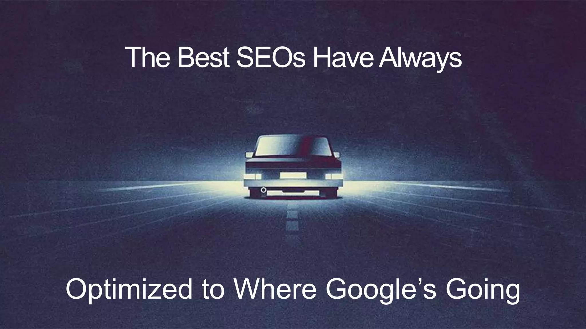 The Best SEOs HaveAlways
Optimized to Where Google’s Going
 
