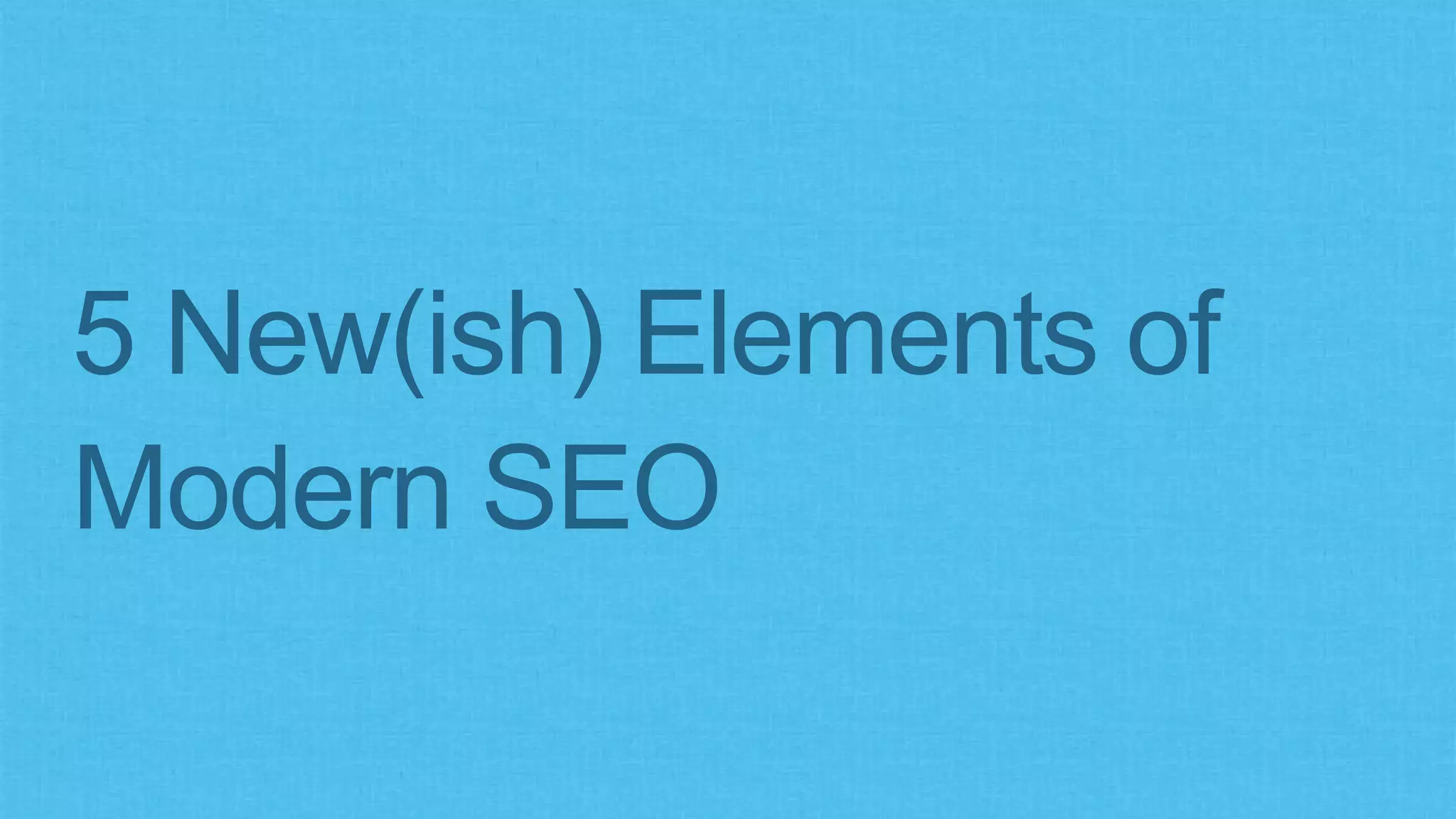 5 New(ish) Elements of
Modern SEO
 