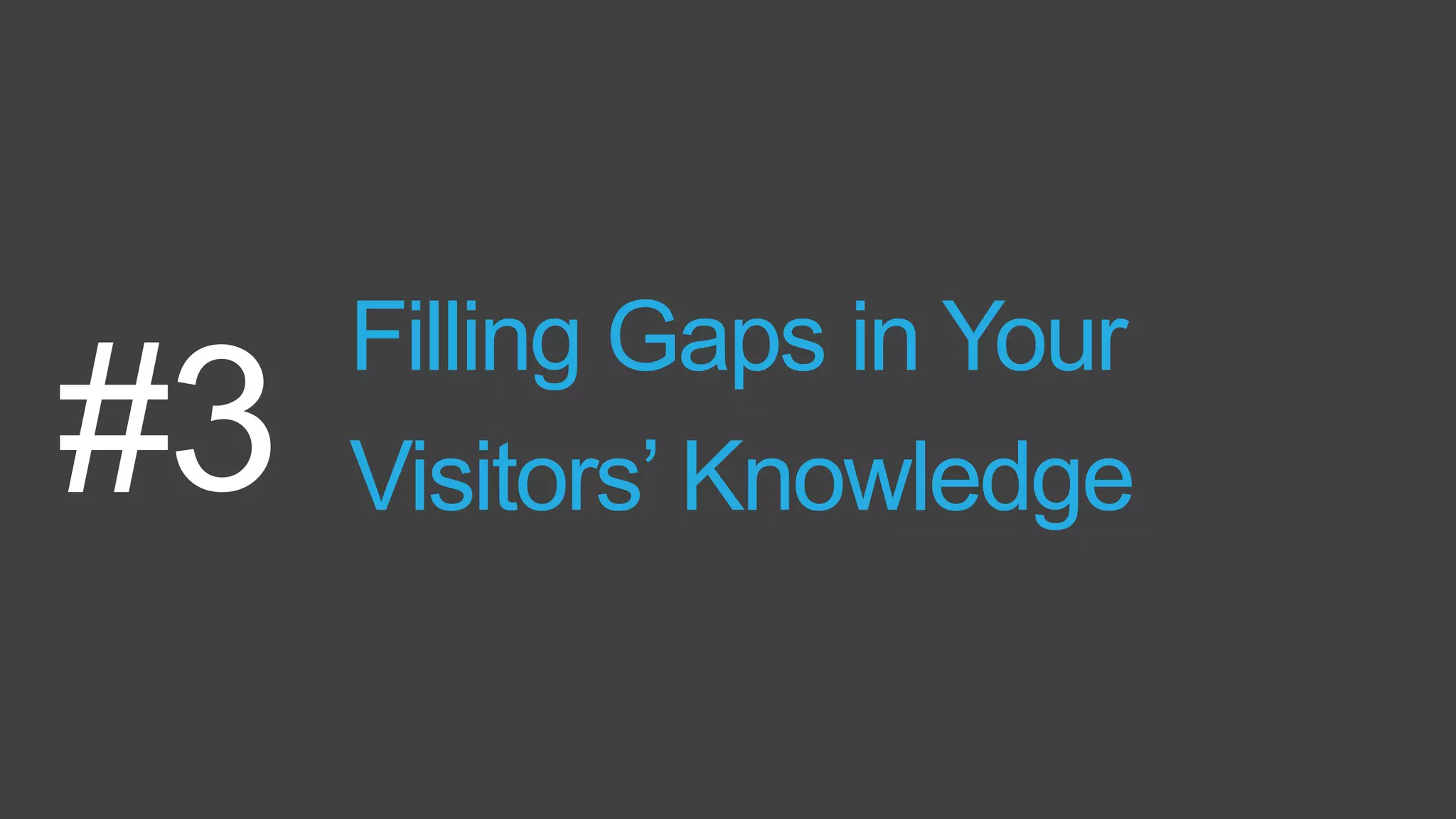 Filling Gaps in Your
Visitors’ Knowledge#3
 