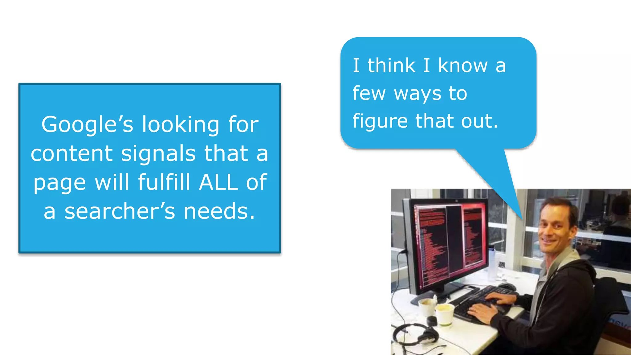 Google’s looking for
content signals that a
page will fulfill ALL of
a searcher’s needs.
I think I know a
few ways to
figure that out.
 