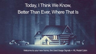 Today, I Think We Know,
Better Than Ever, Where That Is
Welcome to your new home, the User/Usage Signals + ML Model Cabin
 
