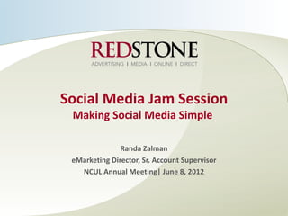 Social Media Jam Session
 Making Social Media Simple

               Randa Zalman
 eMarketing Director, Sr. Account Supervisor
   NCUL Annual Meeting| June 8, 2012
 