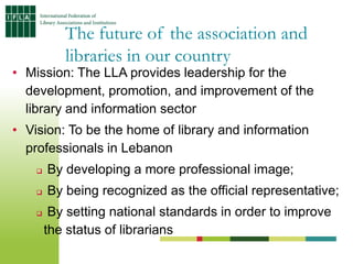 The future of the association and
           libraries in our country
• Mission: The LLA provides leadership for the
  dev...