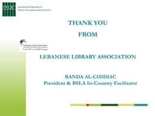 THANK YOU
               FROM


LEBANESE LIBRARY ASSOCIATION


          RANDA AL-CHIDIAC
 President & BSLA In-Country Fac...