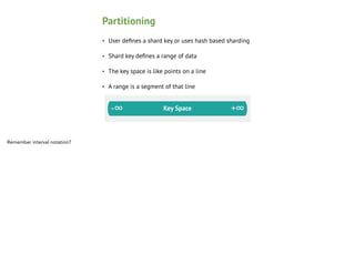 Partitioning
•

User deﬁnes a shard key or uses hash based sharding

•

Shard key deﬁnes a range of data

•

The key space is like points on a line

•

A range is a segment of that line

-∞

Remember interval notation?

Key Space

+∞

 