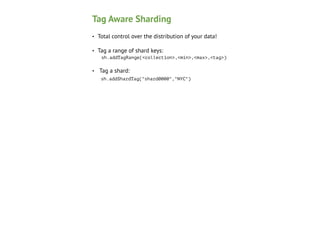 Tag Aware Sharding
•

Total control over the distribution of your data!

•

Tag a range of shard keys: 
sh.addTagRange(<collection>,<min>,<max>,<tag>)

•

Tag a shard: 
sh.addShardTag("shard0000","NYC") 

 