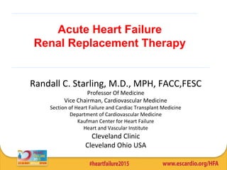 Randall C. Starling, M.D., MPH, FACC,FESC
Professor Of Medicine
Vice Chairman, Cardiovascular Medicine
Section of Heart Failure and Cardiac Transplant Medicine
Department of Cardiovascular Medicine
Kaufman Center for Heart Failure
Heart and Vascular Institute
Cleveland Clinic
Cleveland Ohio USA
Acute Heart Failure
Renal Replacement Therapy
 