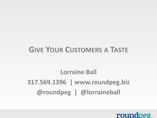 GIVE YOUR CUSTOMERS A TASTE
Lorraine Ball
317.569.1396 | www.roundpeg.biz
@roundpeg | @lorraineball

 
