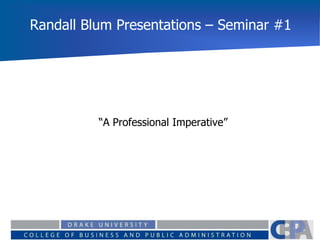 Randall Blum Presentations – Seminar #1
“A Professional Imperative”
 