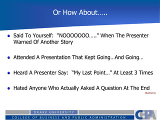Or How About…..
Said To Yourself: “NOOOOOOO…..” When The Presenter
Warned Of Another Story
Attended A Presentation That Kept Going…And Going…
Heard A Presenter Say: “My Last Point…” At Least 3 Times
Hated Anyone Who Actually Asked A Question At The End
(Bushisms)
 