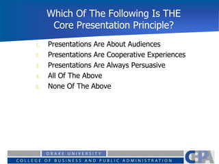 Which Of The Following Is THE
Core Presentation Principle?
0%
0%
0%
0%
0% 1. Presentations Are About Audiences
2. Presentations Are Cooperative Experiences
3. Presentations Are Always Persuasive
4. All Of The Above
5. None Of The Above
 