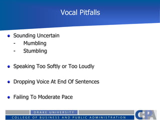 Vocal Pitfalls
Sounding Uncertain
- Mumbling
- Stumbling
Speaking Too Softly or Too Loudly
Dropping Voice At End Of Sentences
Failing To Moderate Pace
 