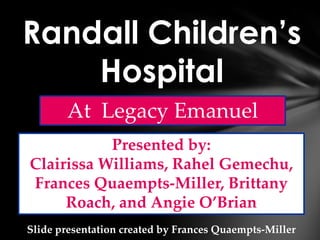 Randall Children’s
    Hospital
       At Legacy Emanuel
           Presented by:
Clairissa Williams, Rahel Gemechu,
Frances Quaempts-Miller, Brittany
     Roach, and Angie O’Brian
Slide presentation created by Frances Quaempts-Miller
 
