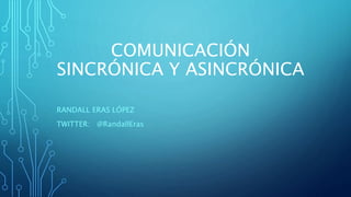 COMUNICACIÓN
SINCRÓNICA Y ASINCRÓNICA
RANDALL ERAS LÓPEZ
TWITTER: @RandallEras
 