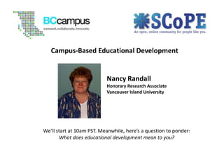 Campus-Based Educational Development


                           Nancy Randall
                           Honorary Research Associate
                           Vancouver Island University




We’ll start at 10am PST. Meanwhile, here’s a question to ponder:
       What does educational development mean to you?
 