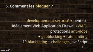 5. Comment les bloquer ?
developpement sécurisé + pentest,
idéalement Web Application Firewall (WAF),
protections anti-ddos
+ geoblocking + rate limiting
+ IP blacklisting + challenges JavaScript
+ ...
 