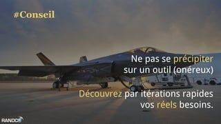 #Conseil
Ne pas se précipiter
sur un outil (onéreux)
Découvrez par itérations rapides
vos réels besoins.
 