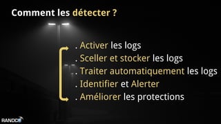 Comment les détecter ?
. Activer les logs
. Sceller et stocker les logs
. Traiter automatiquement les logs
. Identifier et Alerter
. Améliorer les protections
 
